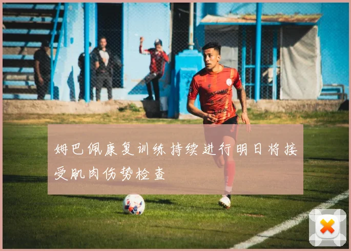 姆巴佩康复训练持续进行明日将接受肌肉伤势检查