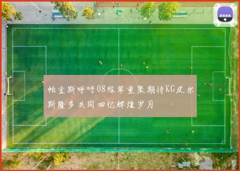 帕金斯呼吁08绿军重聚期待KG皮尔斯隆多共同回忆辉煌岁月