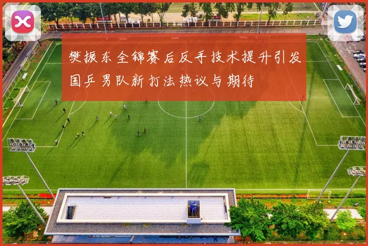 樊振东全锦赛后反手技术提升引发国乒男队新打法热议与期待
