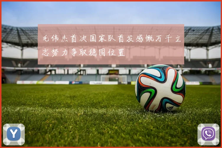 毛伟杰首次国家队首发感慨万千立志努力争取稳固位置