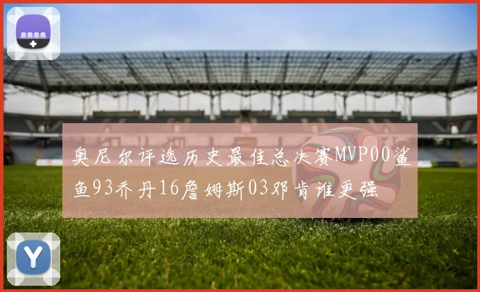 奥尼尔评选历史最佳总决赛MVP00鲨鱼93乔丹16詹姆斯03邓肯谁更强
