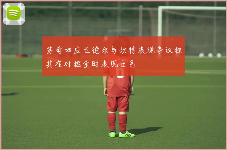 芬奇回应兰德尔与切特表现争议称其在对掘金时表现出色