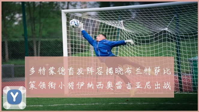 多特蒙德首发阵容揭晓布兰特萨比策领衔小将伊纳西奥雷吉亚尼出战