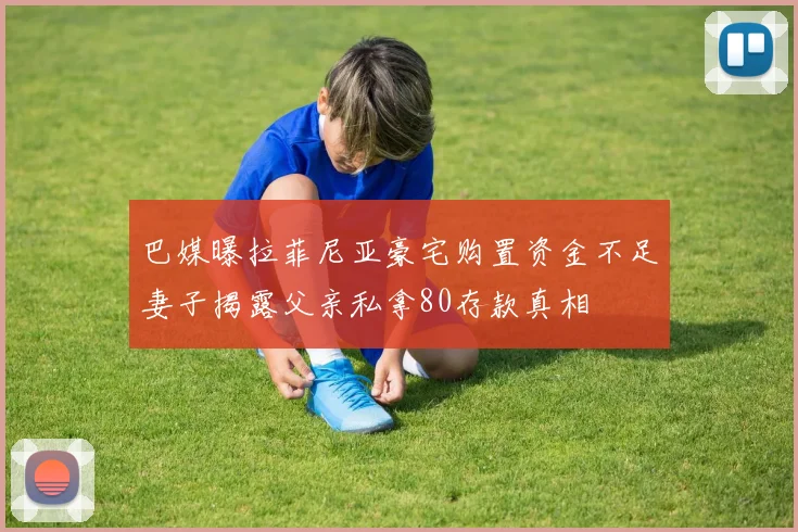 巴媒曝拉菲尼亚豪宅购置资金不足妻子揭露父亲私拿80存款真相