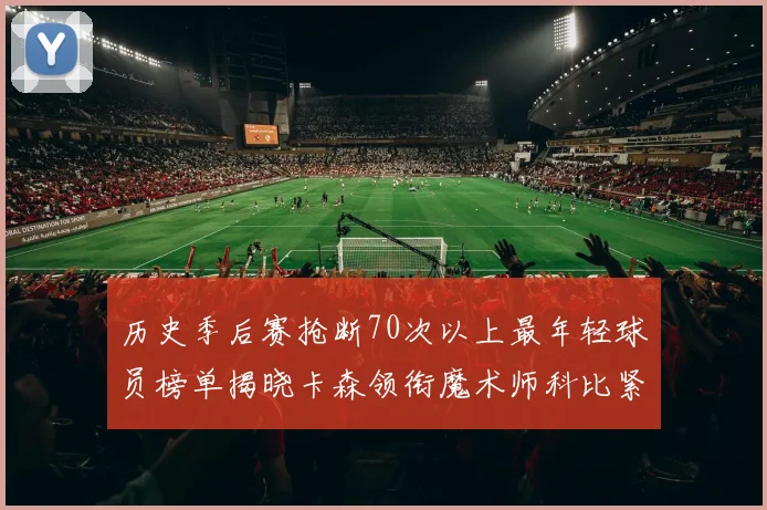 历史季后赛抢断70次以上最年轻球员榜单揭晓卡森领衔魔术师科比紧随其后