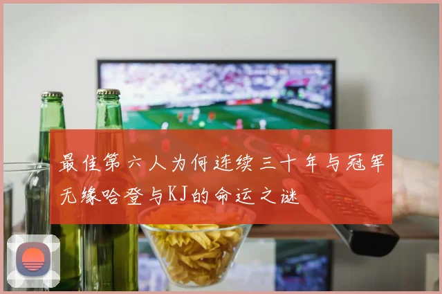 最佳第六人为何连续三十年与冠军无缘哈登与KJ的命运之谜