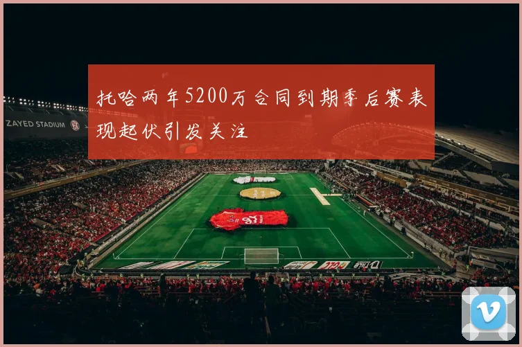 托哈两年5200万合同到期季后赛表现起伏引发关注
