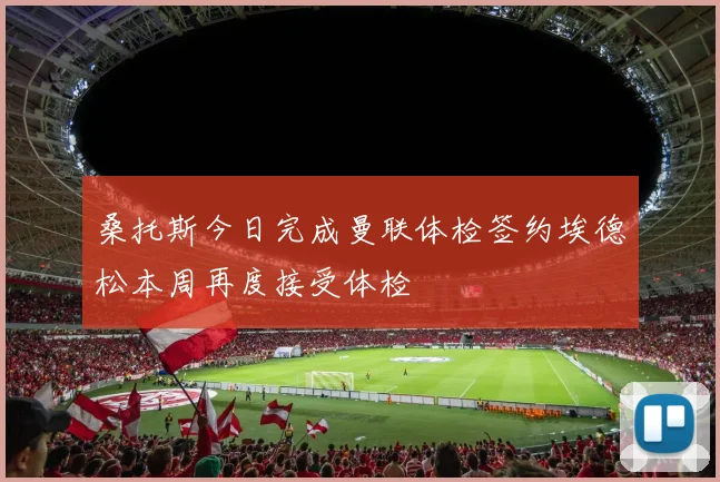 桑托斯今日完成曼联体检签约埃德松本周再度接受体检
