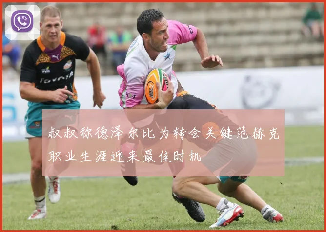叔叔称德泽尔比为转会关键范赫克职业生涯迎来最佳时机