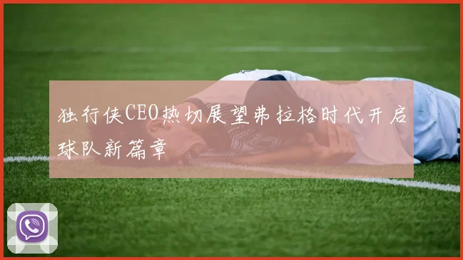 独行侠CEO热切展望弗拉格时代开启球队新篇章
