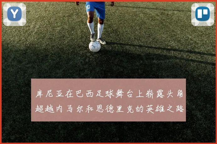 库尼亚在巴西足球舞台上崭露头角超越内马尔和恩德里克的英雄之路