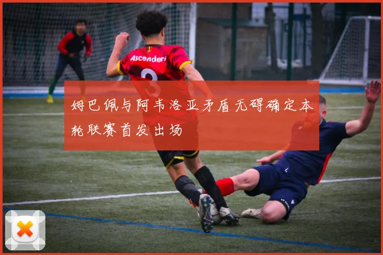 姆巴佩与阿韦洛亚矛盾无碍确定本轮联赛首发出场
