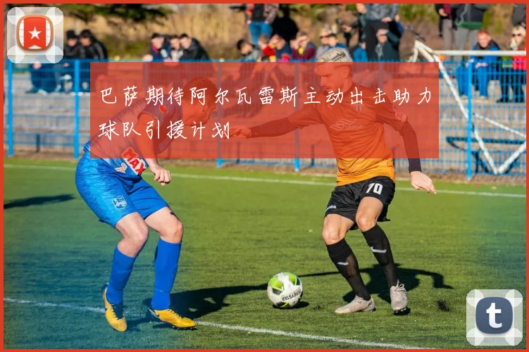 巴萨期待阿尔瓦雷斯主动出击助力球队引援计划