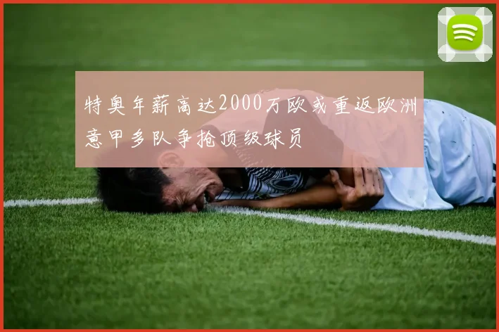 特奥年薪高达2000万欧或重返欧洲意甲多队争抢顶级球员