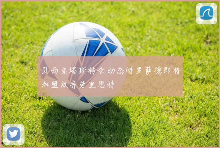 贝西克塔斯转会动态特罗萨德即将加盟放弃劳里恩特