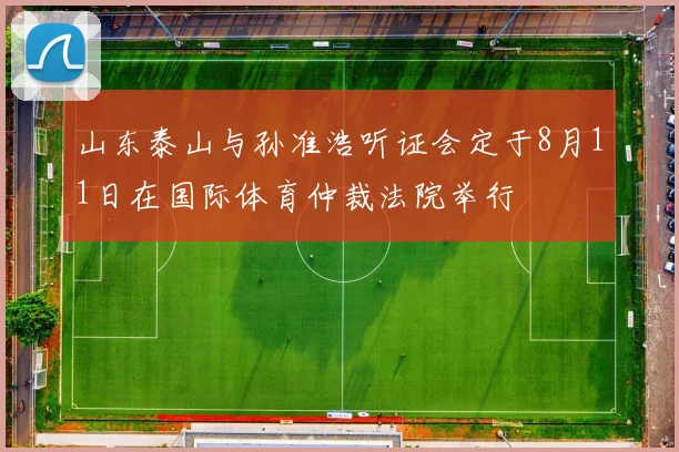 山东泰山与孙准浩听证会定于8月11日在国际体育仲裁法院举行