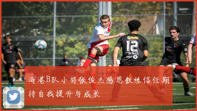 海港B队小将张俊杰感恩教练信任期待自我提升与成长
