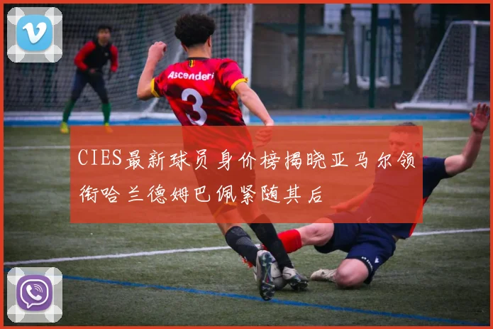 CIES最新球员身价榜揭晓亚马尔领衔哈兰德姆巴佩紧随其后