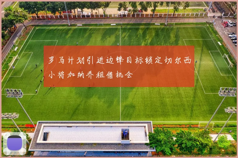罗马计划引进边锋目标锁定切尔西小将加纳乔租借机会